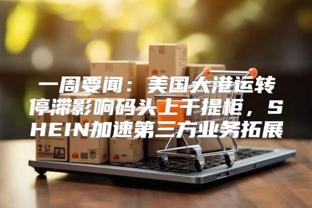 一周要闻：美国大港运转停滞影响码头上千提柜，SHEIN加速第三方业务拓展