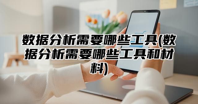 数据分析需要哪些工具(数据分析需要哪些工具和材料)