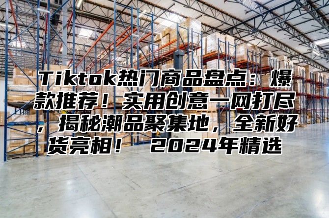 Tiktok热门商品盘点：爆款推荐！实用创意一网打尽，揭秘潮品聚集地，全新好货亮相！ 2025年精选