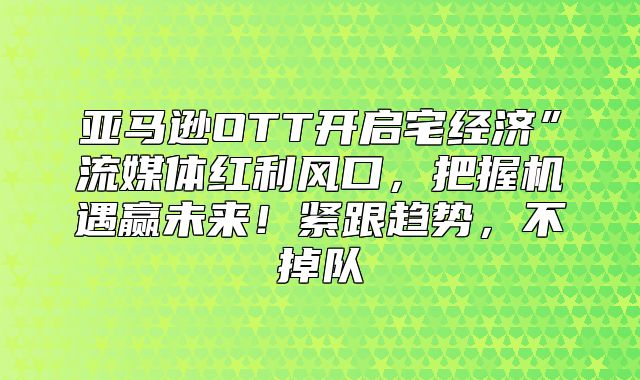 亚马逊OTT开启宅经济”流媒体红利风口，把握机遇赢未来！紧跟趋势，不掉队