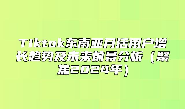 Tiktok东南亚月活用户增长趋势及未来前景分析聚焦2025年