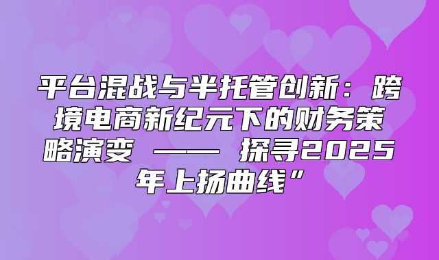 平台混战与半托管创新：跨境电商新纪元下的财务策略演变 —— 探寻2025年上扬曲线”