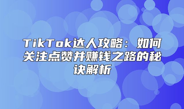 TikTok达人攻略：如何关注点赞并赚钱之路的秘诀解析