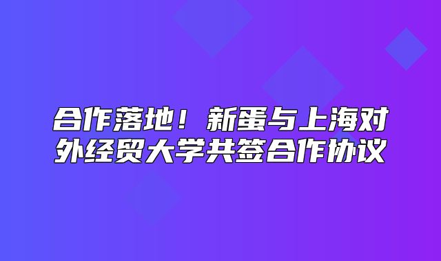 合作落地！新蛋与上海对外经贸大学共签合作协议