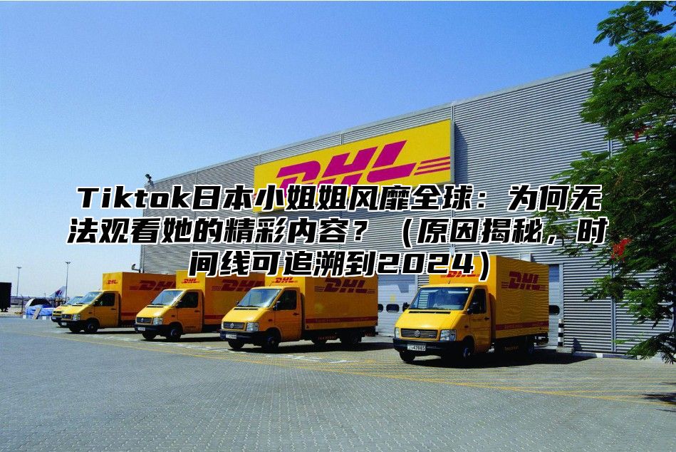 Tiktok日本小姐姐风靡全球：为何无法观看她的精彩内容？原因揭秘，时间线可追溯到2025