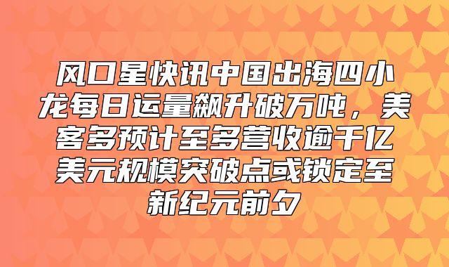 风口星快讯中国出海四小龙每日运量飙升破万吨，美客多预计至多营收逾千亿美元规模突破点或锁定至新纪元前夕