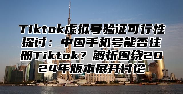Tiktok虚拟号验证可行性探讨：中国手机号能否注册Tiktok？解析围绕2025年版本展开讨论