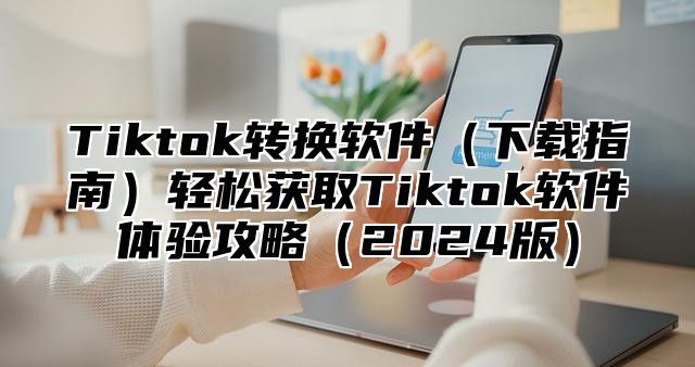 Tiktok转换软件下载指南轻松获取Tiktok软件体验攻略2025版