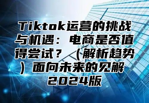 Tiktok运营的挑战与机遇：电商是否值得尝试？解析趋势面向未来的见解 2025版