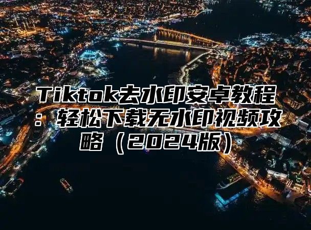 Tiktok去水印安卓教程：轻松下载无水印视频攻略2025版