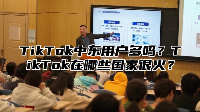 TikTok中东用户多吗？TikTok在哪些国家很火？