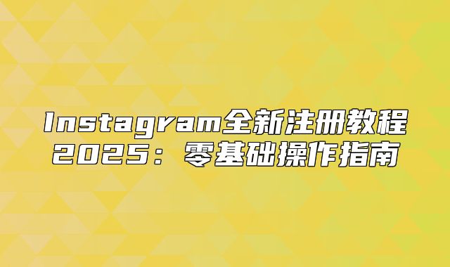 Instagram全新注册教程2025零基础操作指南