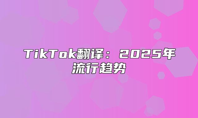 TikTok翻译：2025年流行趋势