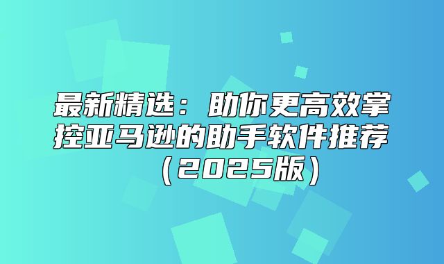 最新精选：助你更高效掌控亚马逊的助手软件推荐2025版