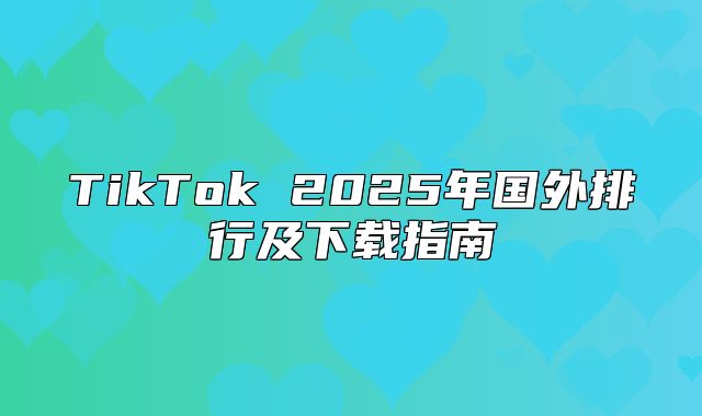 TikTok 2025年国外排行及下载指南