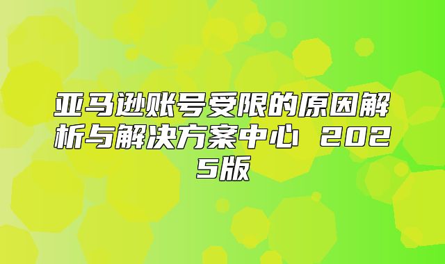 亚马逊账号受限的原因解析与解决方案中心 2025版