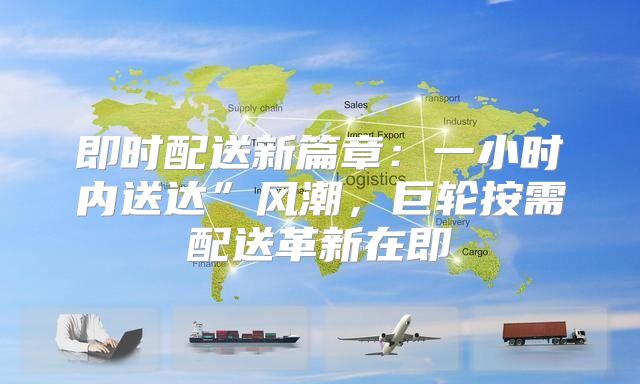 即时配送新篇章：一小时内送达”风潮，巨轮按需配送革新在即