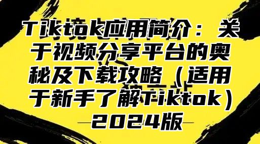 Tiktok应用简介：关于视频分享平台的奥秘及下载攻略适用于新手了解Tiktok 2025版