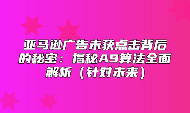 亚马逊广告未获点击背后的秘密：揭秘A9算法全面解析针对未来