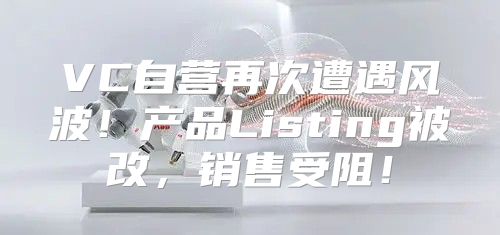 VC自营再次遭遇风波！产品Listing被改，销售受阻！