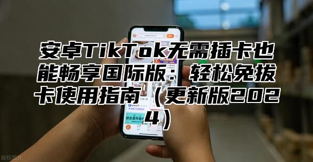 安卓TikTok无需插卡也能畅享国际版：轻松免拔卡使用指南更新版2025