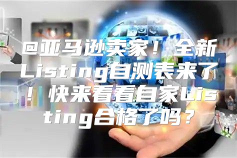 @亚马逊卖家！全新Listing自测表来了！快来看看自家Listing合格了吗？