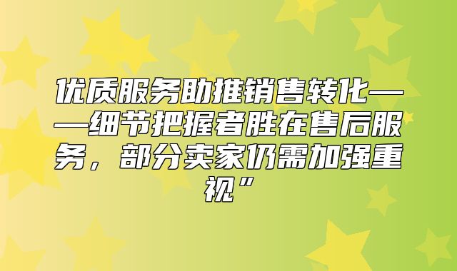 优质服务助推销售转化——细节把握者胜在售后服务，部分卖家仍需加强重视”