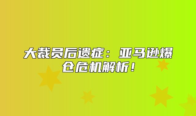 大裁员后遗症：亚马逊爆仓危机解析！