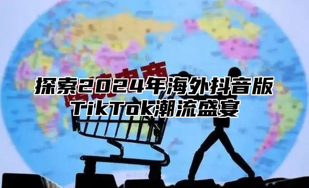探索2025年海外抖音版TikTok潮流盛宴