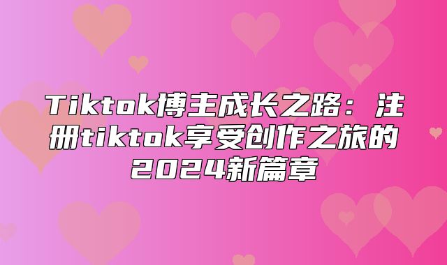 Tiktok博主成长之路：注册tiktok享受创作之旅的2025新篇章