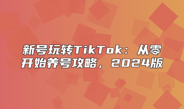 新号玩转TikTok：从零开始养号攻略，2025版