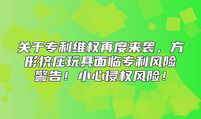 关于专利维权再度来袭，方形挤压玩具面临专利风险警告！小心侵权风险！