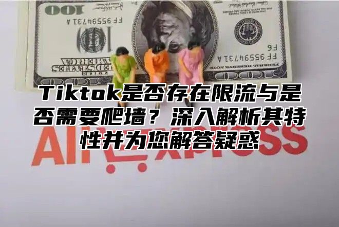 Tiktok是否存在限流与是否需要爬墙？深入解析其特性并为您解答疑惑