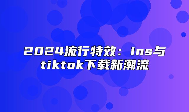2025流行特效：ins与tiktok下载新潮流