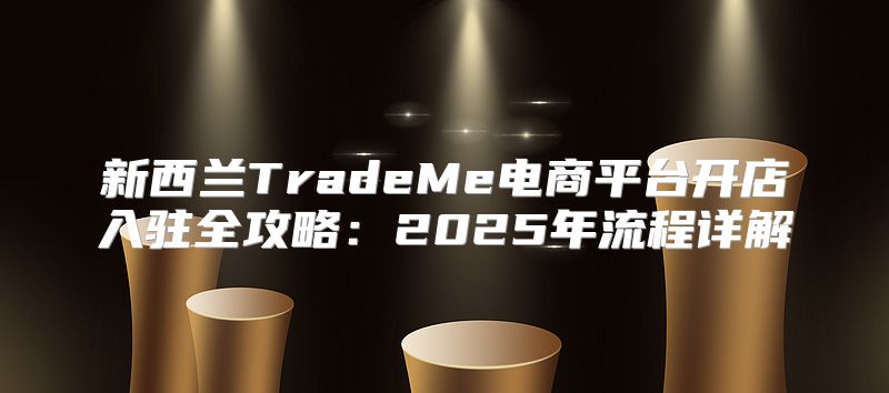 新西兰TradeMe电商平台开店入驻全攻略：2025年流程详解