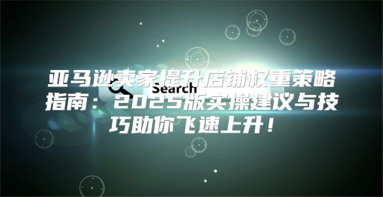 亚马逊卖家提升店铺权重策略指南：2025版实操建议与技巧助你飞速上升！