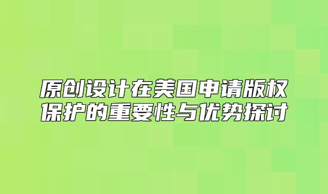 原创设计在美国申请版权保护的重要性与优势探讨
