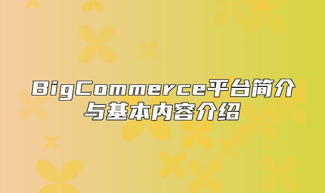 BigCommerce平台简介与基本内容介绍