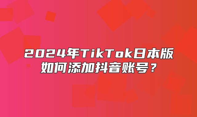 2025年TikTok日本版如何添加抖音账号？