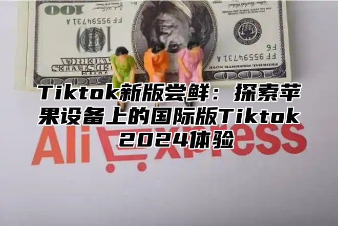 Tiktok新版尝鲜：探索苹果设备上的国际版Tiktok 2025体验