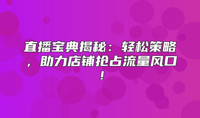直播宝典揭秘：轻松策略，助力店铺抢占流量风口！