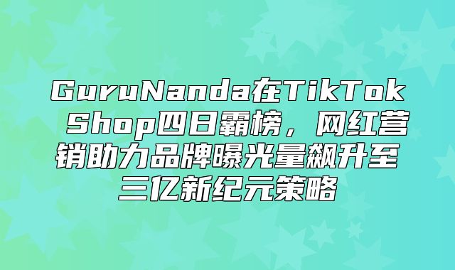 GuruNanda在TikTok Shop四日霸榜，网红营销助力品牌曝光量飙升至三亿新纪元策略