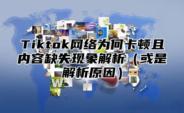 Tiktok网络为何卡顿且内容缺失现象解析或是解析原因