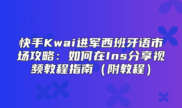 快手Kwai进军西班牙语市场攻略：如何在Ins分享视频教程指南附教程