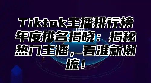 Tiktok主播排行榜年度排名揭晓：揭秘热门主播，看准新潮流！