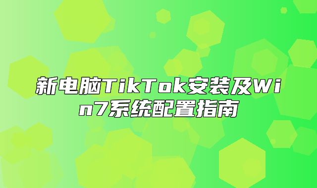 新电脑TikTok安装及Win7系统配置指南