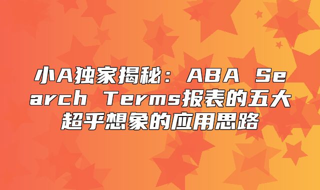 小A独家揭秘：ABA Search Terms报表的五大超乎想象的应用思路