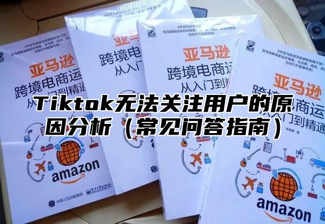 Tiktok无法关注用户的原因分析常见问答指南