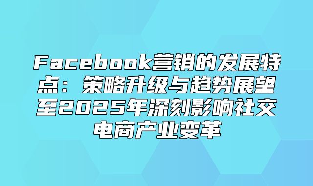 Facebook营销的发展特点：策略升级与趋势展望至2025年深刻影响社交电商产业变革