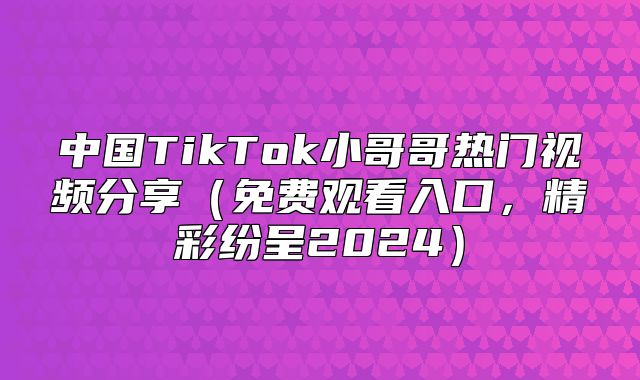 中国TikTok小哥哥热门视频分享免费观看入口，精彩纷呈2025